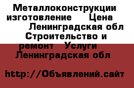 Металлоконструкции изготовление . › Цена ­ 1 000 - Ленинградская обл. Строительство и ремонт » Услуги   . Ленинградская обл.